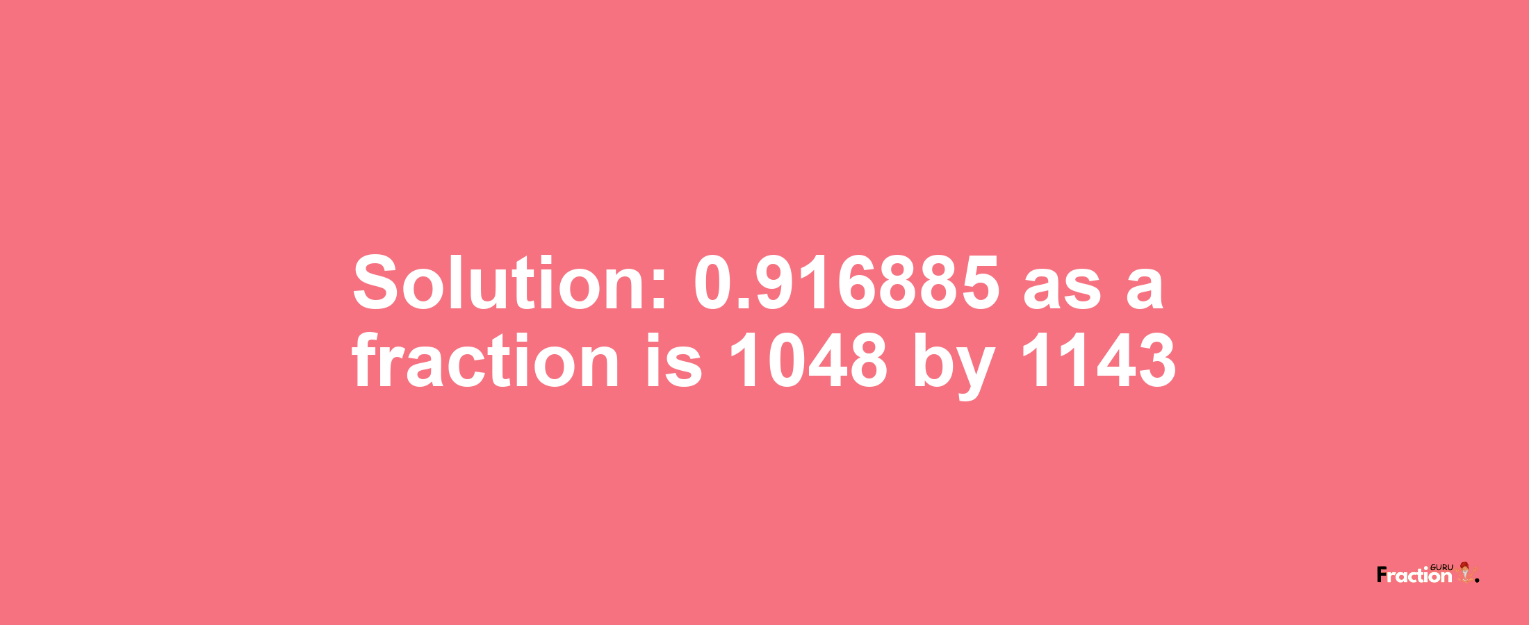 Solution:0.916885 as a fraction is 1048/1143